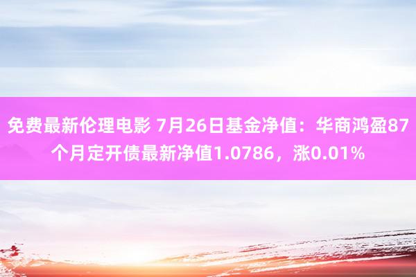 免费最新伦理电影 7月26日基金净值：华商鸿盈87个月定开债最新净值1.0786，涨0.01%