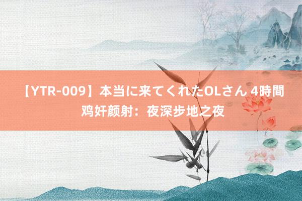 【YTR-009】本当に来てくれたOLさん 4時間 鸡奸颜射：夜深步地之夜