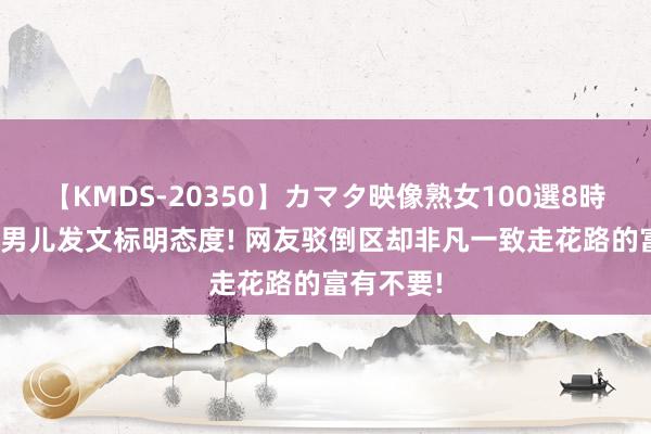 【KMDS-20350】カマタ映像熟女100選8時間 小S二男儿发文标明态度! 网友驳倒区却非凡一致走花路的富有不要!