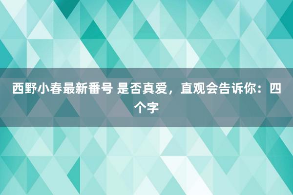 西野小春最新番号 是否真爱，直观会告诉你：四个字