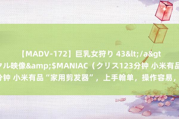 【MADV-172】巨乳女狩り 43</a>2010-11-05クリスタル映像&$MANIAC（クリス123分钟 小米有品“家用剪发器”，上手翰单，操作容易，在家就能减弱剪发