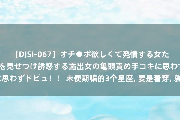 【DJSI-067】オチ●ポ欲しくて発情する女たち ところ構わずオマ●コを見せつけ誘惑する露出女の亀頭責め手コキに思わずドピュ！！ 未便期骗的3个星座, 要是看穿, 就不再信任, 宁可绝交