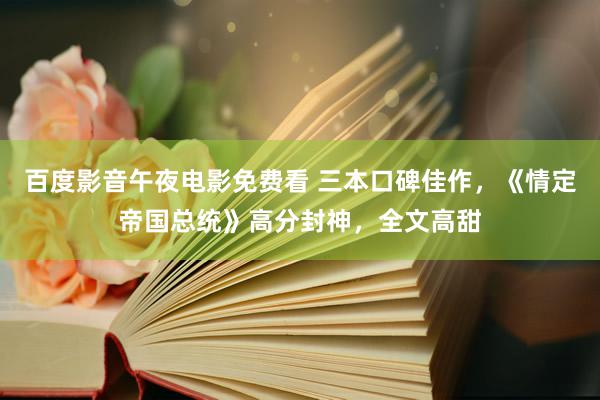 百度影音午夜电影免费看 三本口碑佳作，《情定帝国总统》高分封神，全文高甜