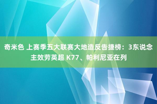 奇米色 上赛季五大联赛大地造反告捷榜：3东说念主效劳英超 K77、帕利尼亚在列