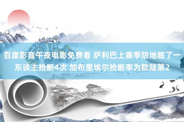 百度影音午夜电影免费看 萨利巴上赛季防地临了一东谈主抢断4次 加布里埃尔抢断率为欧陆第2