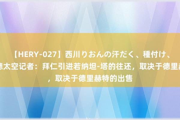 【HERY-027】西川りおんの汗だく、種付け、ガチSEX 德太空记者：拜仁引进若纳坦-塔的往还，取决于德里赫特的出售