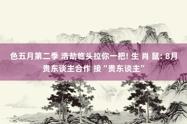 色五月第二季 浩劫临头拉你一把! 生 肖 鼠: 8月贵东谈主合作 接“贵东谈主”