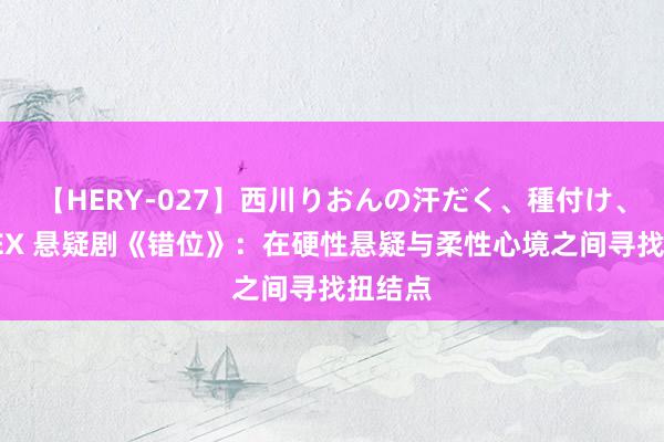 【HERY-027】西川りおんの汗だく、種付け、ガチSEX 悬疑剧《错位》：在硬性悬疑与柔性心境之间寻找扭结点