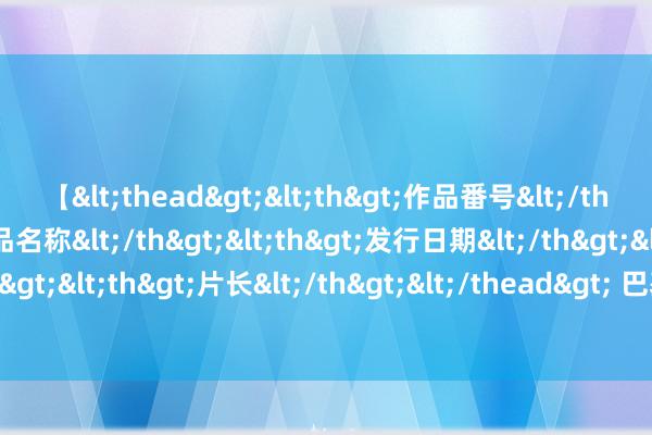 【<thead><th>作品番号</th><th>作品名称</th><th>发行日期</th><th>发行商</th><th>片长</th></thead> 巴基斯坦深沉发声：日本独步寰宇的玄妙，中国事否难以企及