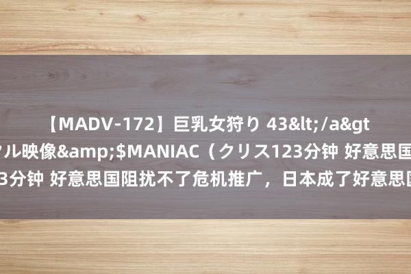 【MADV-172】巨乳女狩り 43</a>2010-11-05クリスタル映像&$MANIAC（クリス123分钟 好意思国阻扰不了危机推广，日本成了好意思国终末的“底牌”