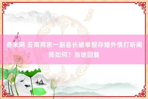 奇米网 云南师宗一副县长被举报存婚外情打听阐扬如何？当地回复