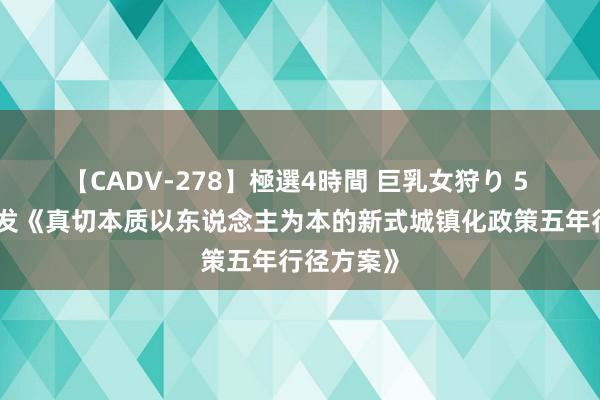 【CADV-278】極選4時間 巨乳女狩り 5 国务院印发《真切本质以东说念主为本的新式城镇化政策五年行径方案》