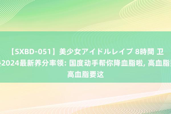 【SXBD-051】美少女アイドルレイプ 8時間 卫健委2024最新养分率领: 国度动手帮你降血脂啦, 高血脂要这