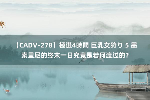 【CADV-278】極選4時間 巨乳女狩り 5 墨索里尼的终末一日究竟是若何渡过的？