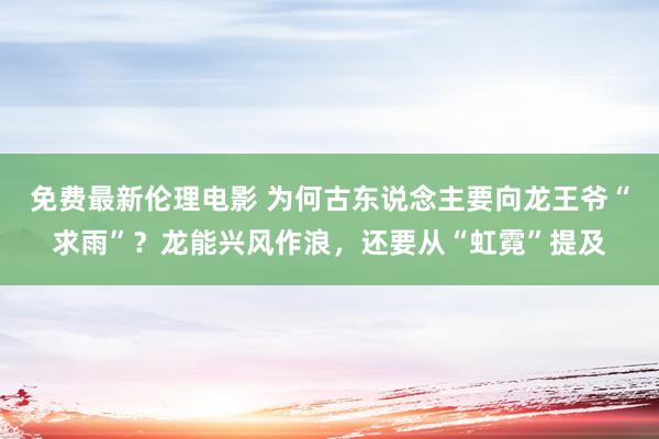 免费最新伦理电影 为何古东说念主要向龙王爷“求雨”？龙能兴风作浪，还要从“虹霓”提及