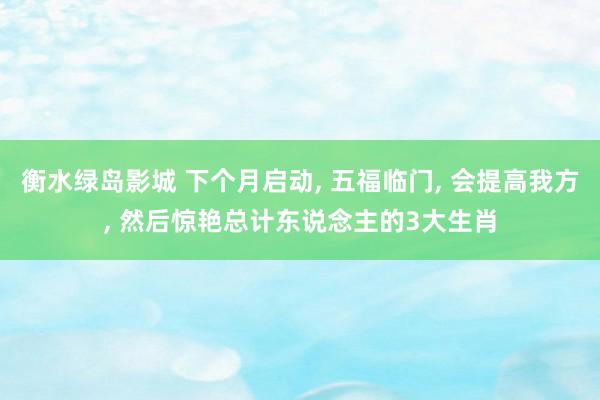 衡水绿岛影城 下个月启动, 五福临门, 会提高我方, 然后惊艳总计东说念主的3大生肖