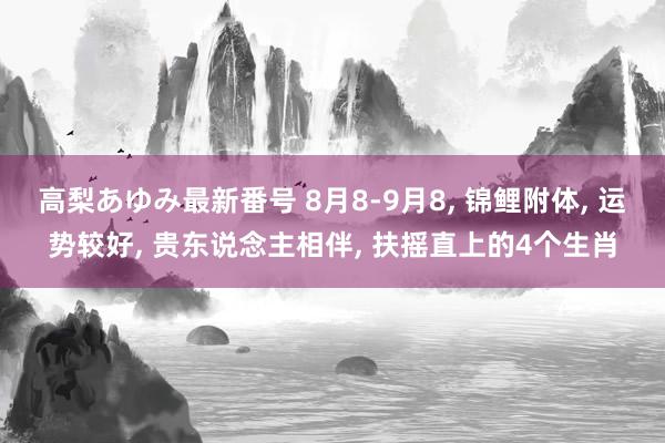 高梨あゆみ最新番号 8月8-9月8, 锦鲤附体, 运势较好, 贵东说念主相伴, 扶摇直上的4个生肖