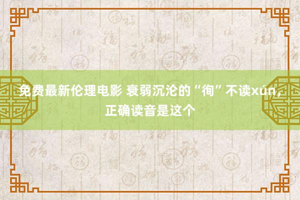 免费最新伦理电影 衰弱沉沦的“徇”不读xún，正确读音是这个