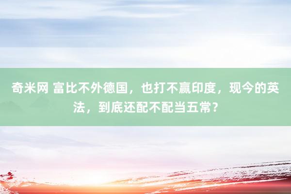 奇米网 富比不外德国，也打不赢印度，现今的英法，到底还配不配当五常？