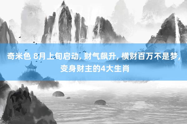 奇米色 8月上旬启动, 财气飙升, 横财百万不是梦, 变身财主的4大生肖