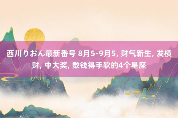 西川りおん最新番号 8月5-9月5, 财气新生, 发横财, 中大奖, 数钱得手软的4个星座