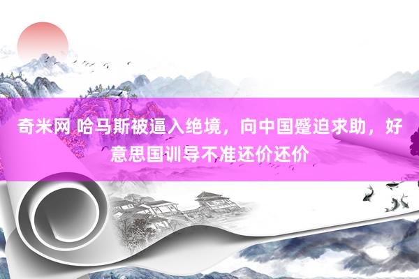 奇米网 哈马斯被逼入绝境，向中国蹙迫求助，好意思国训导不准还价还价