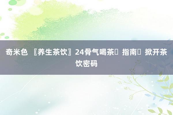 奇米色 〖养生茶饮〗24骨气喝茶☕指南☕掀开茶饮密码