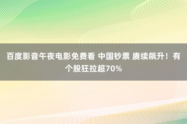 百度影音午夜电影免费看 中国钞票 赓续飙升！有个股狂拉超70%