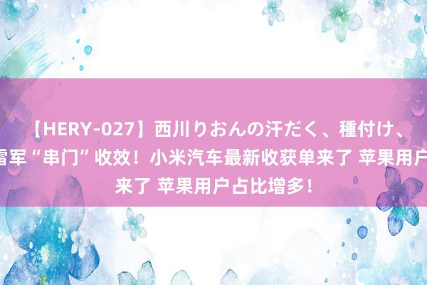 【HERY-027】西川りおんの汗だく、種付け、ガチSEX 雷军“串门”收效！小米汽车最新收获单来了 苹果用户占比增多！