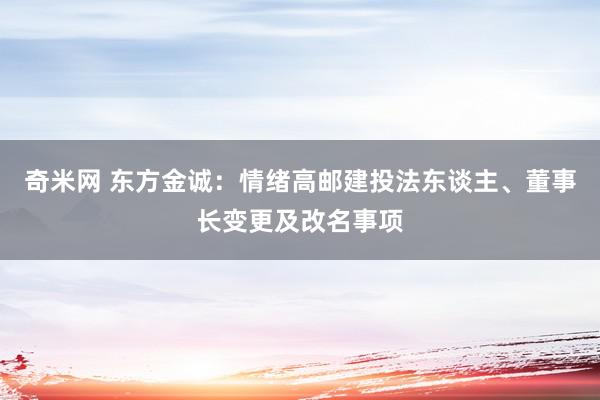 奇米网 东方金诚：情绪高邮建投法东谈主、董事长变更及改名事项