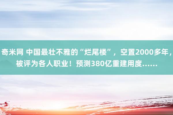 奇米网 中国最壮不雅的“烂尾楼”，空置2000多年，被评为各人职业！预测380亿重建用度......