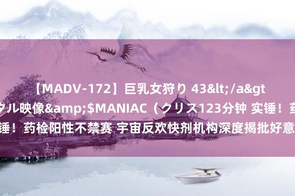 【MADV-172】巨乳女狩り 43</a>2010-11-05クリスタル映像&$MANIAC（クリス123分钟 实锤！药检阳性不禁赛 宇宙反欢快剂机构深度揭批好意思对犯禁畅通员操作内幕