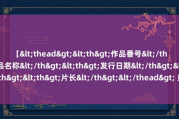 【<thead><th>作品番号</th><th>作品名称</th><th>发行日期</th><th>发行商</th><th>片长</th></thead> 彭博亿万大亨指数：黄峥反超钟睒睒 登顶中国首富