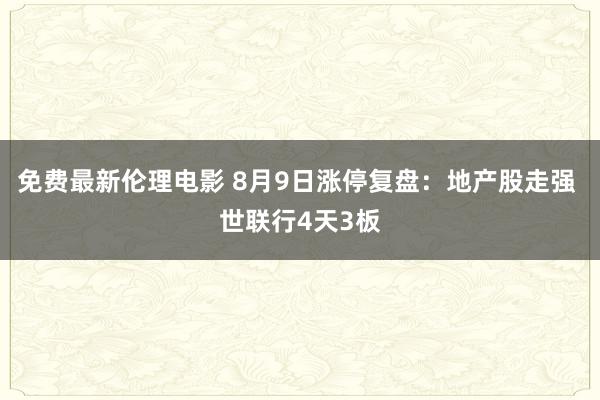 免费最新伦理电影 8月9日涨停复盘：地产股走强 世联行4天3板