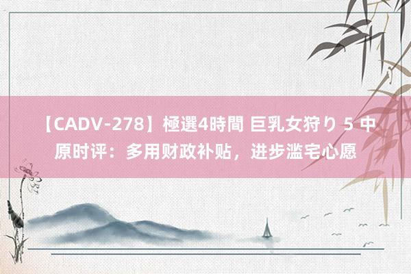 【CADV-278】極選4時間 巨乳女狩り 5 中原时评：多用财政补贴，进步滥宅心愿