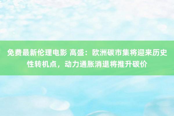 免费最新伦理电影 高盛：欧洲碳市集将迎来历史性转机点，动力通胀消退将推升碳价