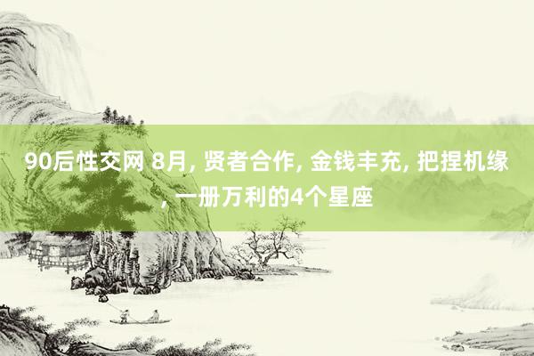 90后性交网 8月, 贤者合作, 金钱丰充, 把捏机缘, 一册万利的4个星座