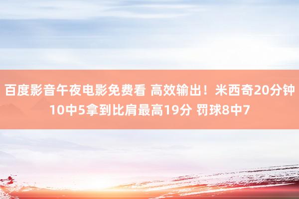 百度影音午夜电影免费看 高效输出！米西奇20分钟10中5拿到比肩最高19分 罚球8中7