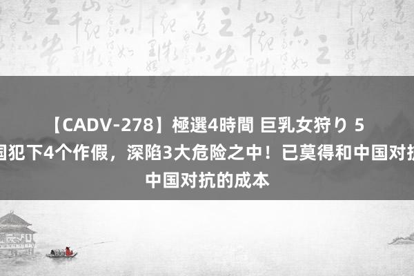 【CADV-278】極選4時間 巨乳女狩り 5 好意思国犯下4个作假，深陷3大危险之中！已莫得和中国对抗的成本