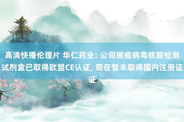 高清快播伦理片 华仁药业: 公司猴痘病毒核酸检测试剂盒已取得欧盟CE认证, 现在暂未取得国内注册证