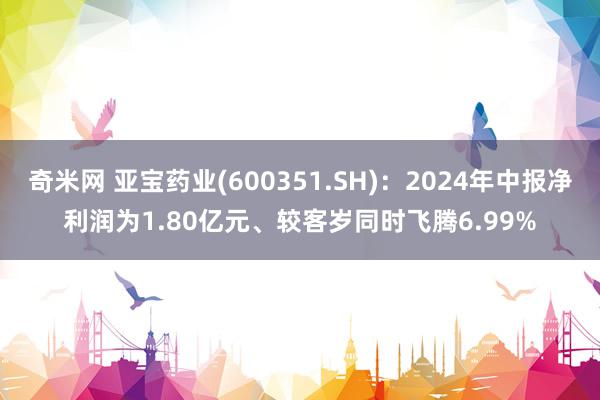 奇米网 亚宝药业(600351.SH)：2024年中报净利润为1.80亿元、较客岁同时飞腾6.99%