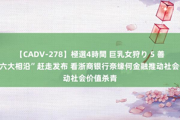 【CADV-278】極選4時間 巨乳女狩り 5 善本金融“六大相沿”赶走发布 看浙商银行奈缘何金融推动社会价值杀青