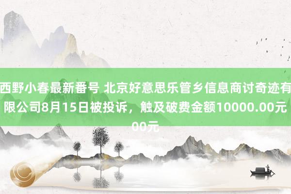 西野小春最新番号 北京好意思乐管乡信息商讨奇迹有限公司8月15日被投诉，触及破费金额10000.00元