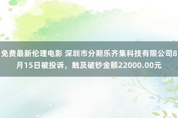 免费最新伦理电影 深圳市分期乐齐集科技有限公司8月15日被投诉，触及破钞金额22000.00元