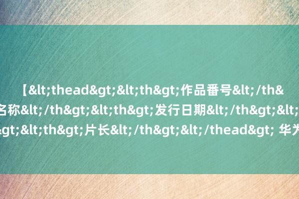 【<thead><th>作品番号</th><th>作品名称</th><th>发行日期</th><th>发行商</th><th>片长</th></thead> 华为Mate60全系官方降价！现不才单可享800元优惠