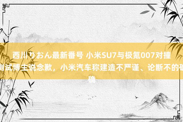 西川りおん最新番号 小米SU7与极氪007对撞测试博主说念歉，小米汽车称建造不严谨、论断不的确