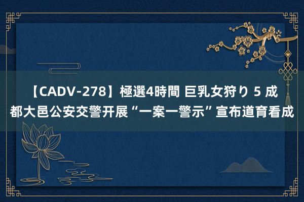 【CADV-278】極選4時間 巨乳女狩り 5 成都大邑公安交警开展“一案一警示”宣布道育看成