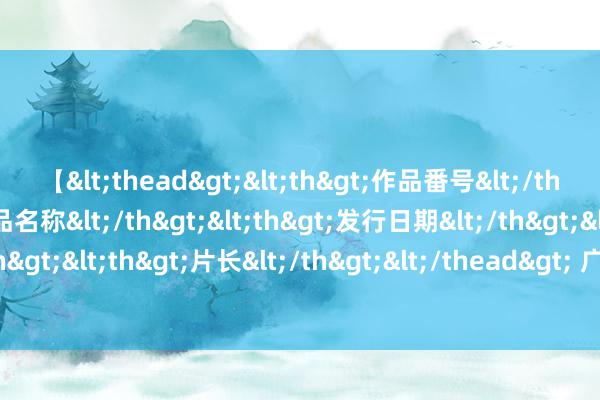 【<thead><th>作品番号</th><th>作品名称</th><th>发行日期</th><th>发行商</th><th>片长</th></thead> 广西公安机关诱骗健全使命机制 打击环境资源界限犯法作歹