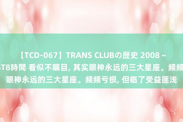 【TCD-067】TRANS CLUBの歴史 2008～2011 44タイトルBEST8時間 看似不瞩目, 其实眼神永远的三大星座。频频亏损, 但临了受益匪浅