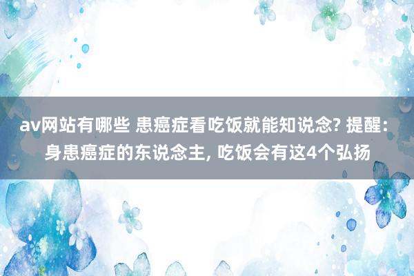 av网站有哪些 患癌症看吃饭就能知说念? 提醒: 身患癌症的东说念主, 吃饭会有这4个弘扬